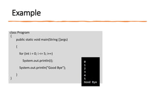 Example
class Program
{
public static void main(String []args)
{
for (int i = 0; i <= 5; i++)
System.out.println(i);
System.out.println("Good Bye");
}
}
 