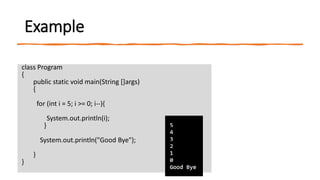 Example
class Program
{
public static void main(String []args)
{
for (int i = 5; i >= 0; i--){
System.out.println(i);
}
System.out.println("Good Bye");
}
}
 