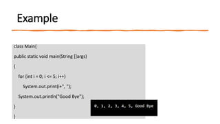 Example
class Main{
public static void main(String []args)
{
for (int i = 0; i <= 5; i++)
System.out.print(i+", ");
System.out.println("Good Bye");
}
}
 