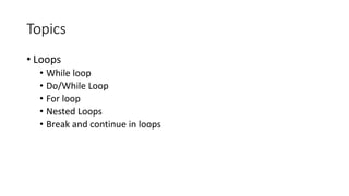 Topics
• Loops
• While loop
• Do/While Loop
• For loop
• Nested Loops
• Break and continue in loops
 