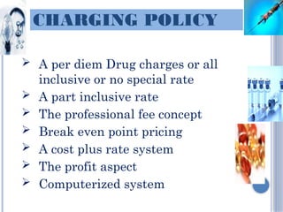 CHARGING POLICY
 A per diem Drug charges or all
inclusive or no special rate
 A part inclusive rate
 The professional fee concept
 Break even point pricing
 A cost plus rate system
 The profit aspect
 Computerized system
 