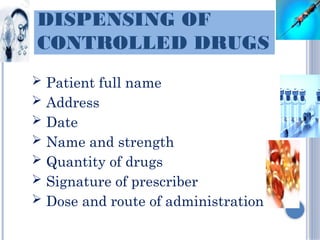 DISPENSING OF
CONTROLLED DRUGS
 Patient full name
 Address
 Date
 Name and strength
 Quantity of drugs
 Signature of prescriber
 Dose and route of administration
 