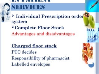 IN PATIENT
SERVICES
 Individual Prescription order
system
Complete Floor Stock
Advantages and disadvantages
Charged floor stock
PTC decides
Responsibility of pharmacist
Labelled envelopes
 