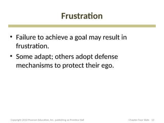 Frustration
• Failure to achieve a goal may result in
frustration.
• Some adapt; others adopt defense
mechanisms to protect their ego.
13
Copyright 2010 Pearson Education, Inc. publishing as Prentice Hall Chapter Four Slide
 