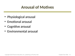 Arousal of Motives
• Physiological arousal
• Emotional arousal
• Cognitive arousal
• Environmental arousal
15
Copyright 2010 Pearson Education, Inc. publishing as Prentice Hall Chapter Four Slide
 