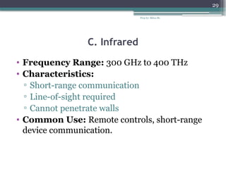 Prep by: Bilisa Sh.
29
C. Infrared
• Frequency Range: 300 GHz to 400 THz
• Characteristics:
▫ Short-range communication
▫ Line-of-sight required
▫ Cannot penetrate walls
• Common Use: Remote controls, short-range
device communication.
 