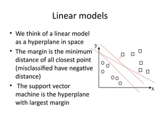 Linear models
• We think of a linear model
as a hyperplane in space
• The margin is the minimum
distance of all closest point
(misclassified have negative
distance)
• The support vector
machine is the hyperplane
with largest margin
y
x
 