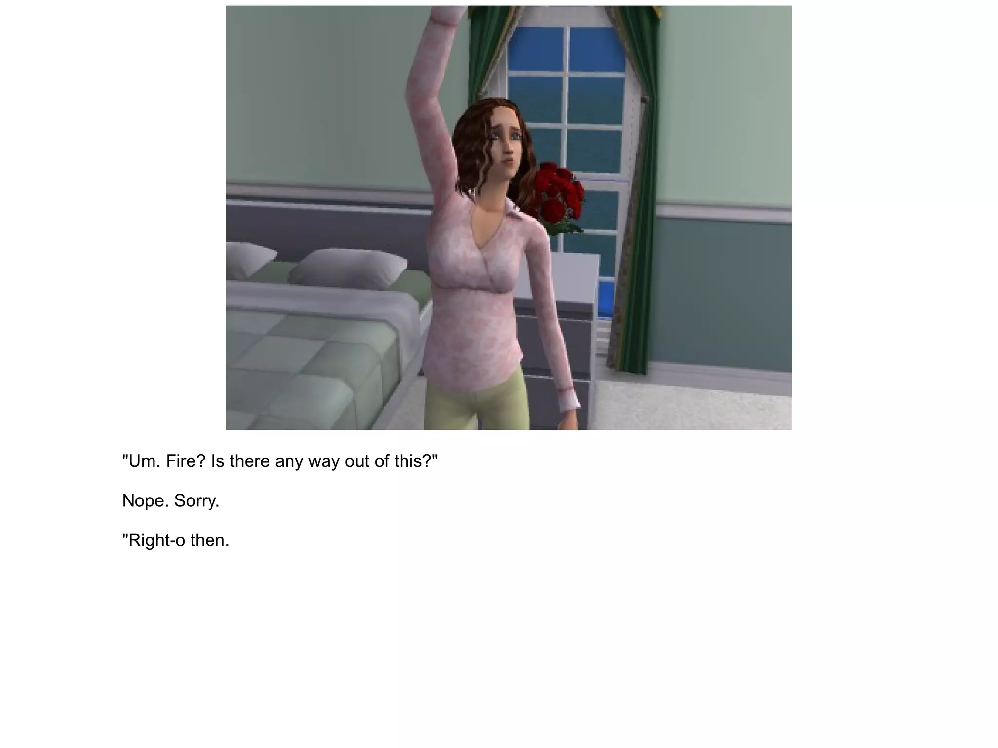 "Um. Fire? Is there any way out of this?" Nope. Sorry. "Right-o then. 