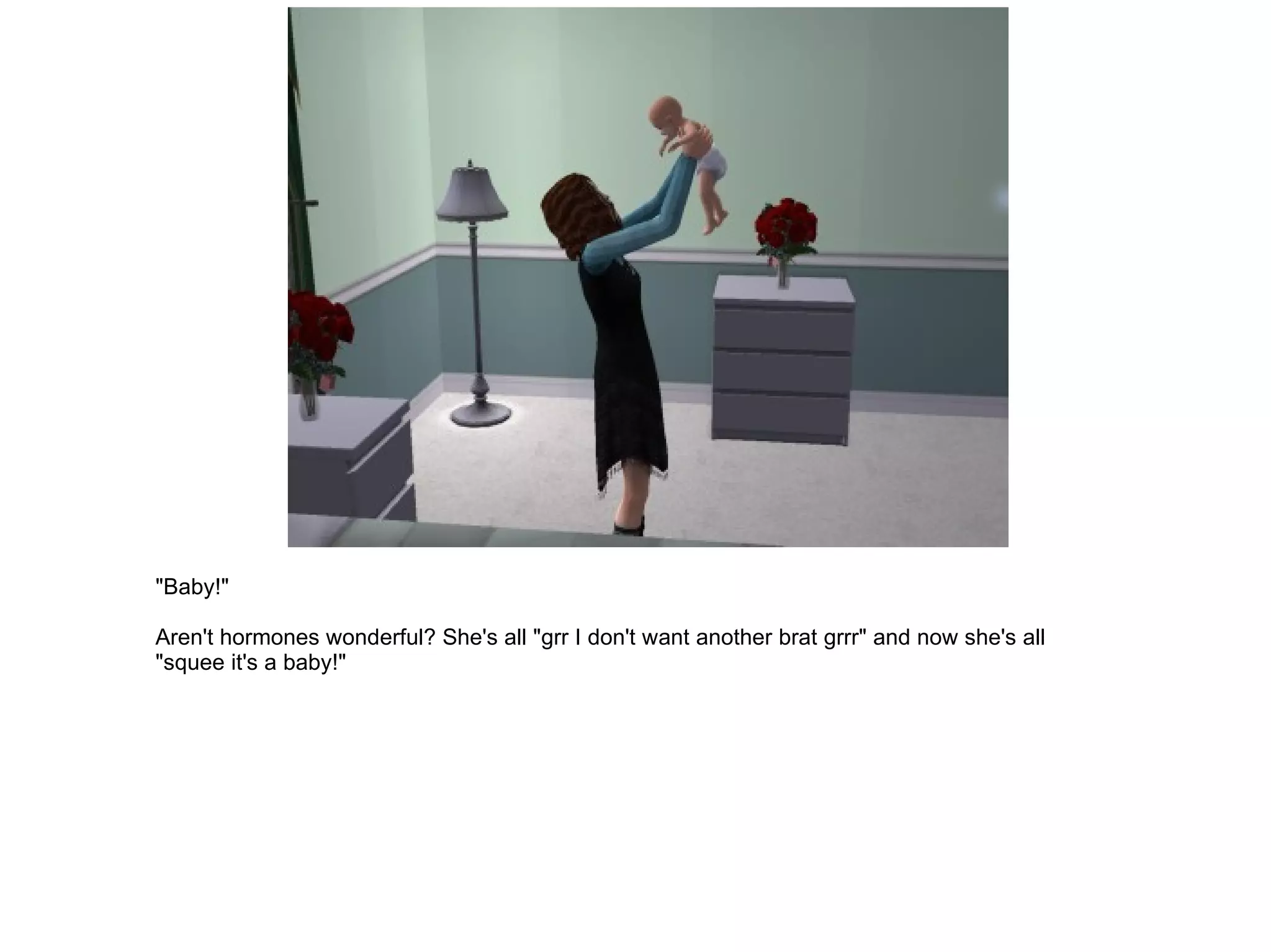 "Baby!" Aren't hormones wonderful? She's all "grr I don't want another brat grrr" and now she's all "squee it's a baby!" 