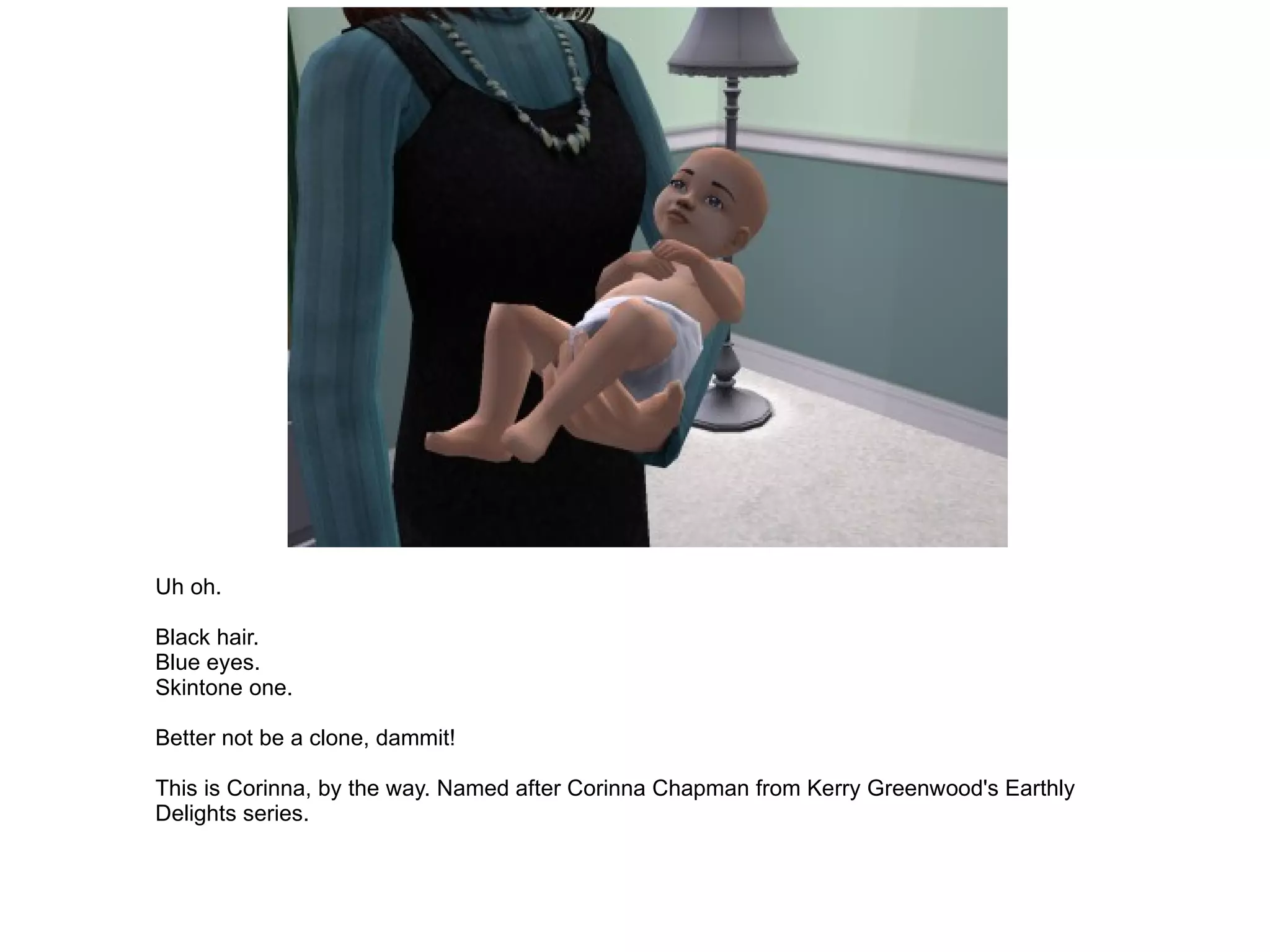 Uh oh. Black hair. Blue eyes. Skintone one. Better not be a clone, dammit! This is Corinna, by the way. Named after Corinna Chapman from Kerry Greenwood's Earthly Delights series. 