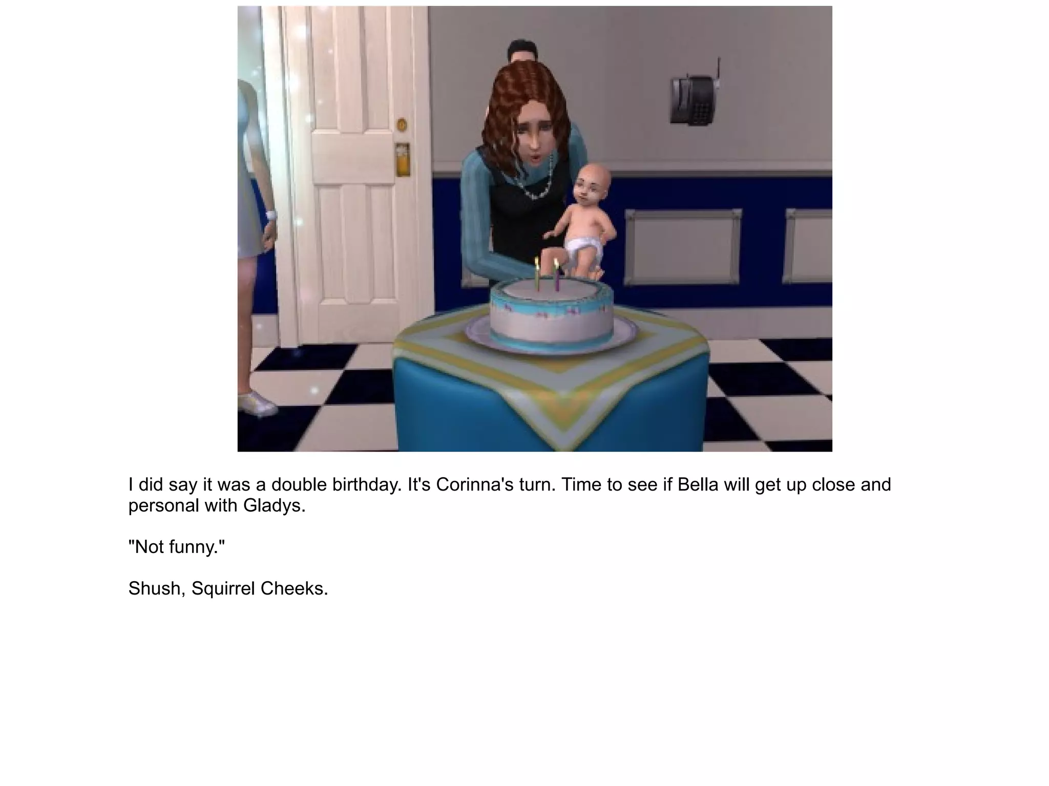 I did say it was a double birthday. It's Corinna's turn. Time to see if Bella will get up close and personal with Gladys. "Not funny." Shush, Squirrel Cheeks. 