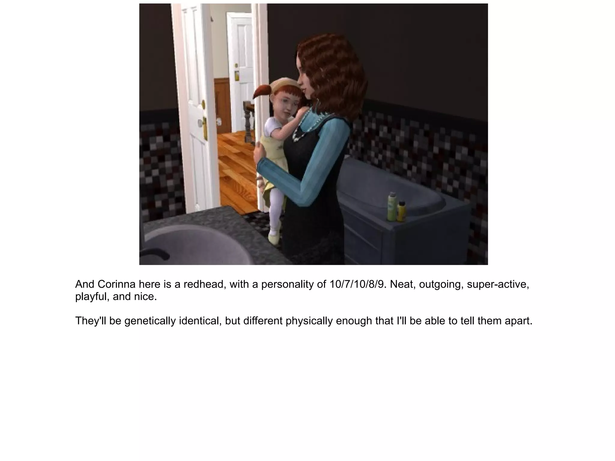 And Corinna here is a redhead, with a personality of 10/7/10/8/9. Neat, outgoing, super-active, playful, and nice. They'll be genetically identical, but different physically enough that I'll be able to tell them apart. 