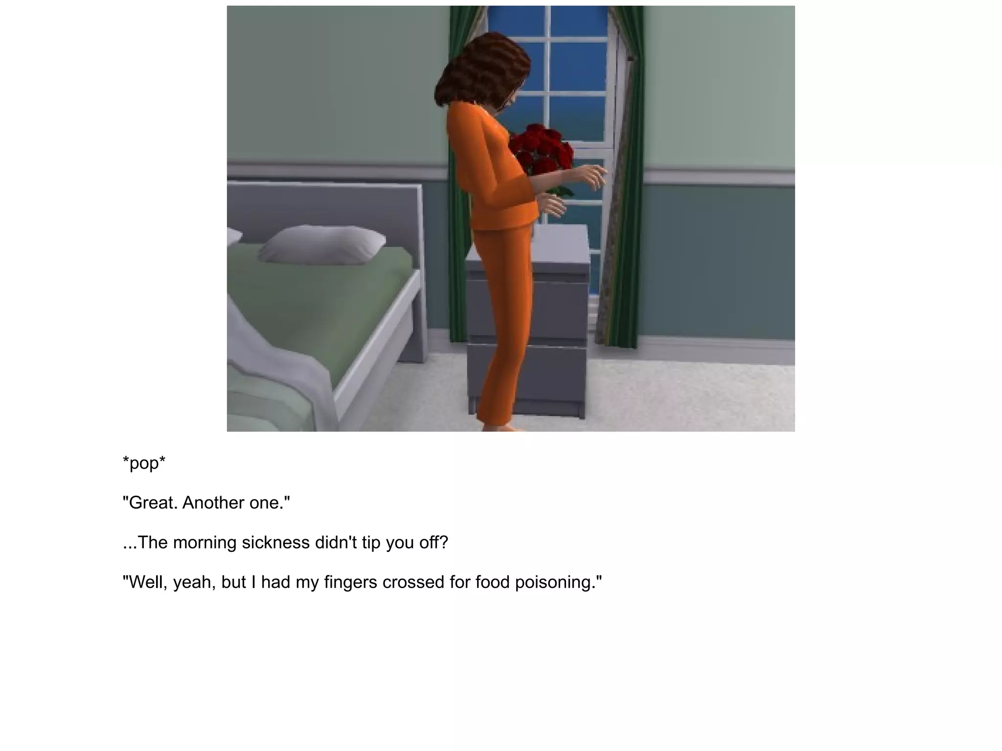 *pop* "Great. Another one." ...The morning sickness didn't tip you off? "Well, yeah, but I had my fingers crossed for food poisoning." 