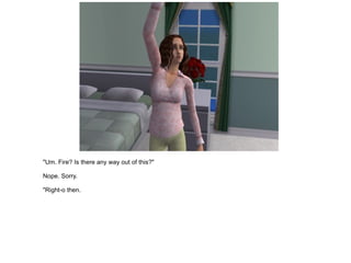 "Um. Fire? Is there any way out of this?" Nope. Sorry. "Right-o then. 