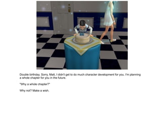 Double birthday. Sorry, Matt, I didn't get to do much character development for you. I'm planning a whole chapter for you in the future. "Why a whole chapter?" Why not? Make a wish. 