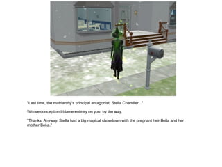 "Last time, the matriarchy's principal antagonist, Stella Chandler..." Whose conception I blame entirely on you, by the way. "Thanks! Anyway, Stella had a big magical showdown with the pregnant heir Bella and her mother Beka." 