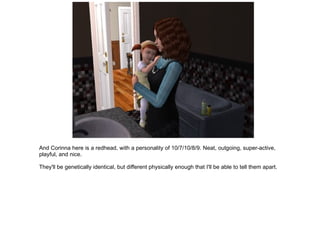 And Corinna here is a redhead, with a personality of 10/7/10/8/9. Neat, outgoing, super-active, playful, and nice. They'll be genetically identical, but different physically enough that I'll be able to tell them apart. 