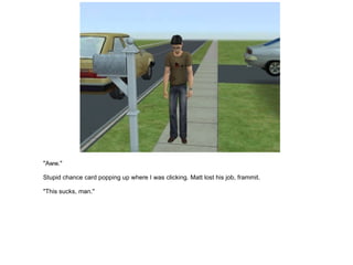 "Aww." Stupid chance card popping up where I was clicking. Matt lost his job, frammit. "This sucks, man." 