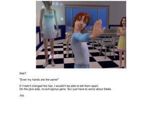 See? "Even my hands are the same!" If I hadn't changed the hair, I wouldn't be able to tell them apart. On the plus side, no evil egnius gene. So I just have to worry about Stella. Joy. 