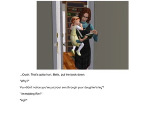 ...Ouch. That's gotta hurt. Bella, put the book down. "Why?" You didn't notice you've put your arm through your daughter's leg? "I'm holding Rin?" *sigh* 