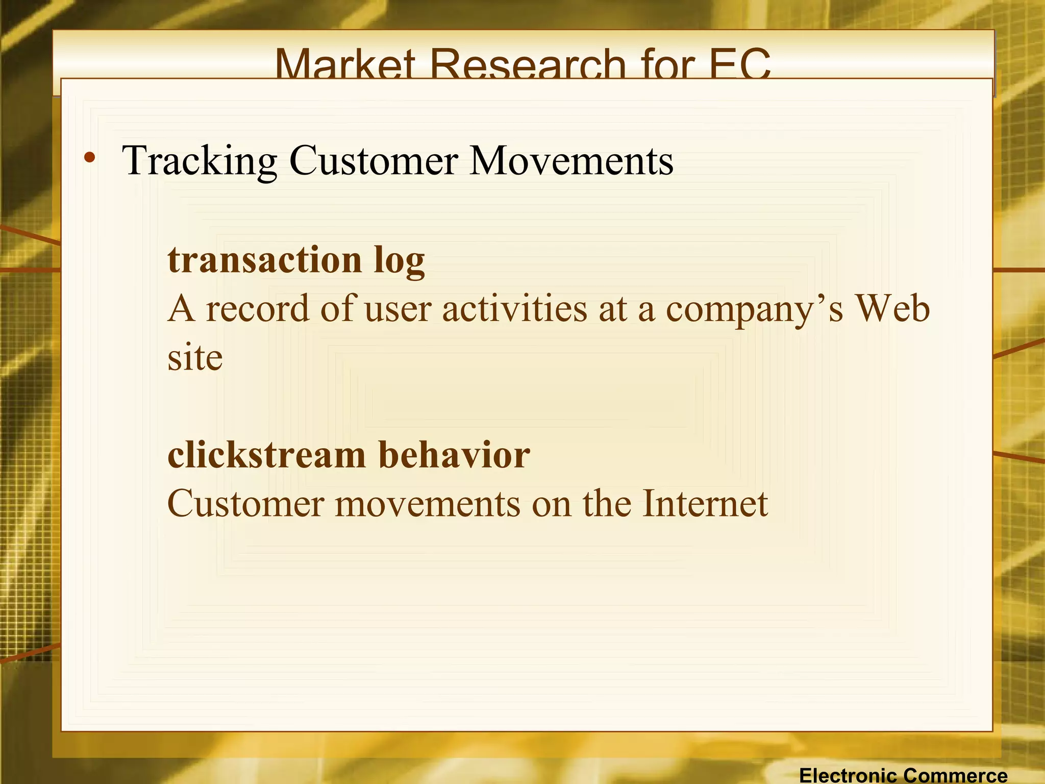 Market Research for EC
• Tracking Customer Movements

    transaction log
    A record of user activities at a company’s Web
    site

    clickstream behavior
    Customer movements on the Internet




                                          Electronic Commerce
 