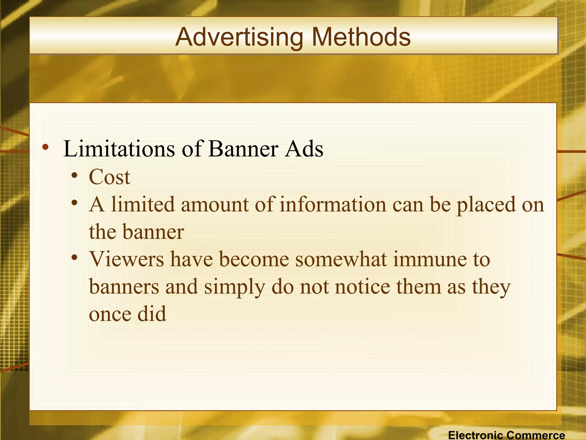 Advertising Methods



• Limitations of Banner Ads
  • Cost
  • A limited amount of information can be placed on
    the banner
  • Viewers have become somewhat immune to
    banners and simply do not notice them as they
    once did




                                         Electronic Commerce
 