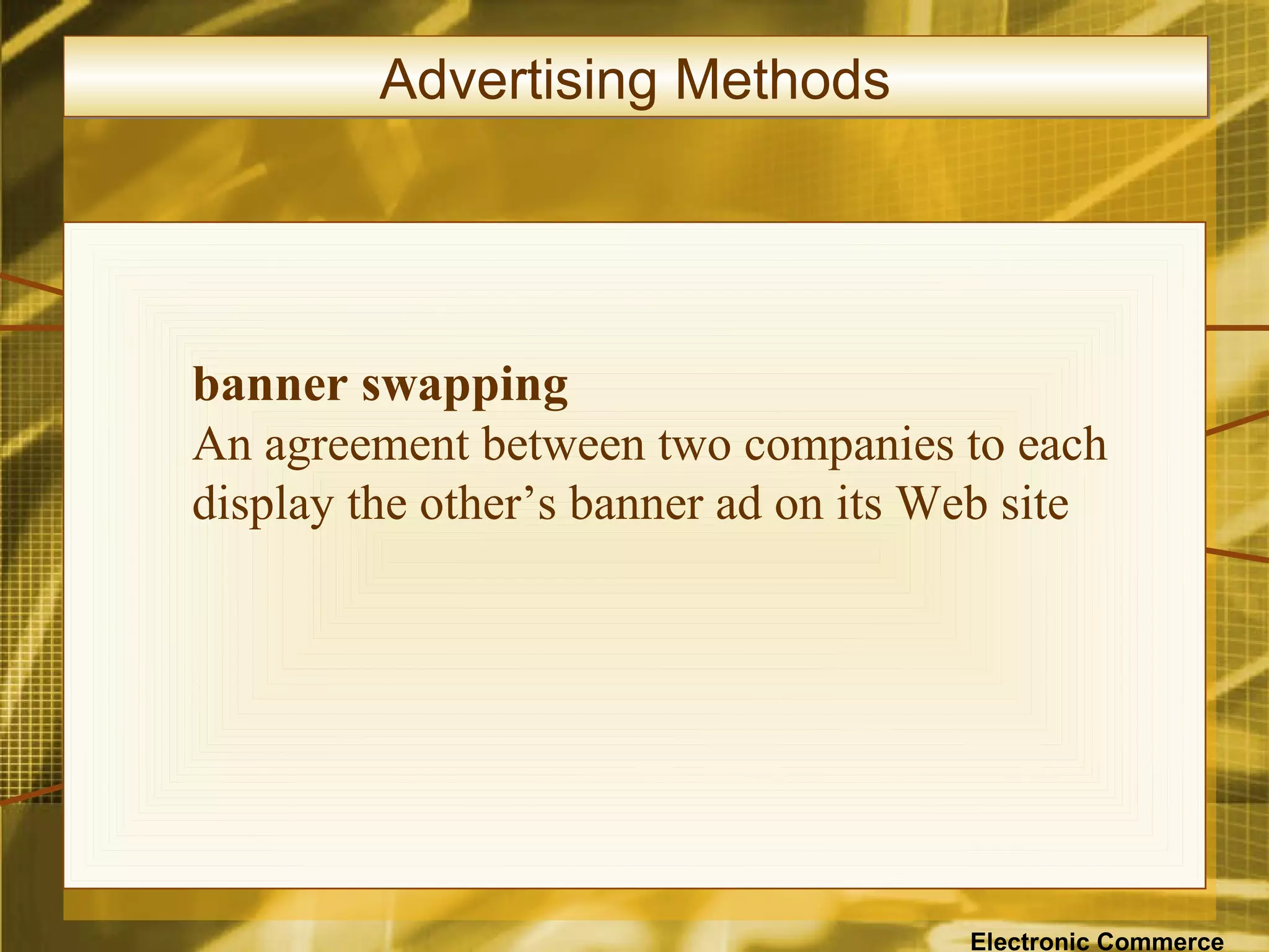 Advertising Methods




banner swapping
An agreement between two companies to each
display the other’s banner ad on its Web site




                                      Electronic Commerce
 