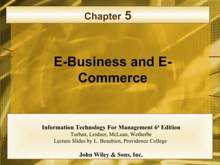 Chapter          5


    E-Business and E-
       Commerce


Information Technology For Management 6 th Edition
           Turban, Leidner, McLean, Wetherbe
    Lecture Slides by L. Beaubien, Providence College

               John Wiley & Sons, Inc.
              Chapter 5                                 1
 