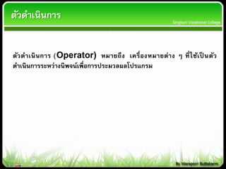 ตัวดาเนินการ
ตัวดาเนินการ (Operator) หมายถึง เครื่องหมายต่าง ๆ ที่ใช้เป็ นตัว
ดาเนินการระหว่างนิพจน์เพื่อการประมวลผลโปรแกรม
 
