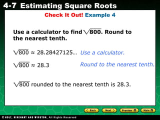 Check It Out!  Example 4 800 ≈ 28.3 Use a calculator to find  800. Round to the nearest tenth. Use a calculator. Round to the nearest tenth. 800 rounded to the nearest tenth is 28.3. 800 ≈ 28.28427125…  