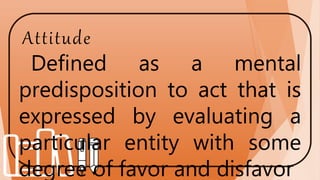 Attitude
Defined as a mental
predisposition to act that is
expressed by evaluating a
particular entity with some
degree of favor and disfavor
 