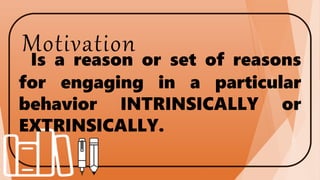 Motivation
Is a reason or set of reasons
for engaging in a particular
behavior INTRINSICALLY or
EXTRINSICALLY.
 