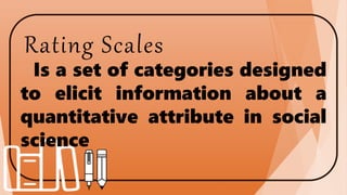 Rating Scales
Is a set of categories designed
to elicit information about a
quantitative attribute in social
science
 