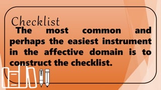 Checklist
The most common and
perhaps the easiest instrument
in the affective domain is to
construct the checklist.
 