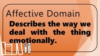 Affective Domain
Describes the way we
deal with the thing
emotionally.
 