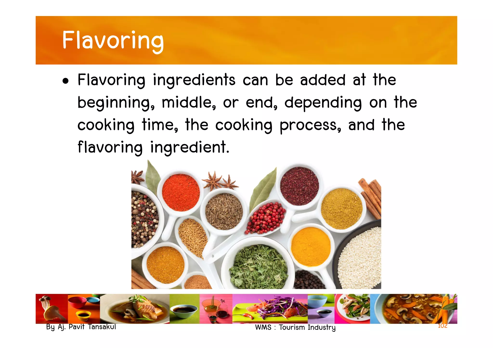 Flavoring
• Flavoring ingredients can be added at the
beginning, middle, or end, depending on the
cooking time, the cooking process, and the
flavoring ingredient.
By Aj. Pavit Tansakul WMS : Tourism Industry 102
 