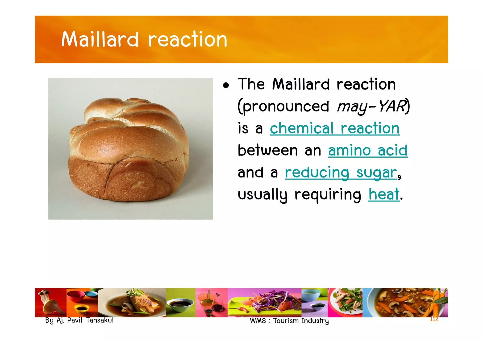 Maillard reaction
• The Maillard reaction
(pronounced may-YAR)
is a chemical reaction
between an amino acid
and a reducing sugar,
By Aj. Pavit Tansakul WMS : Tourism Industry
and a reducing sugar,
usually requiring heat.
112
 