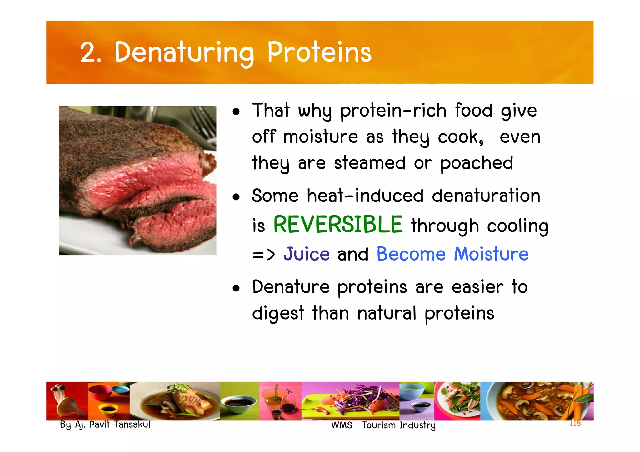 2. Denaturing Proteins
• That why protein-rich food give
off moisture as they cook, even
they are steamed or poached
• Some heat-induced denaturation
is REVERSIBLE through cooling
By Aj. Pavit Tansakul WMS : Tourism Industry
is REVERSIBLE through cooling
=> Juice and Become Moisture
• Denature proteins are easier to
digest than natural proteins
118
 