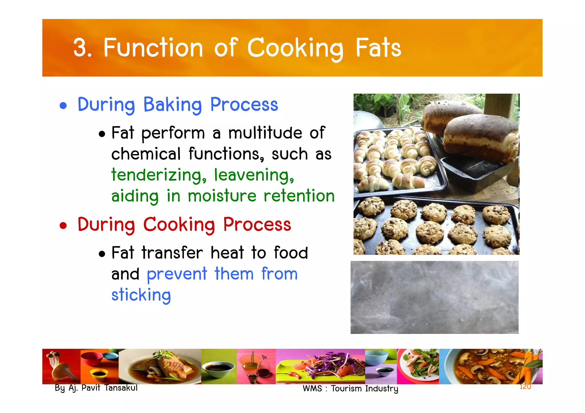 3. Function of Cooking Fats
• During Baking Process
• Fat perform a multitude of
chemical functions, such as
tenderizing, leavening,
aiding in moisture retention
By Aj. Pavit Tansakul WMS : Tourism Industry
aiding in moisture retention
• During Cooking Process
• Fat transfer heat to food
and prevent them from
sticking
120
 