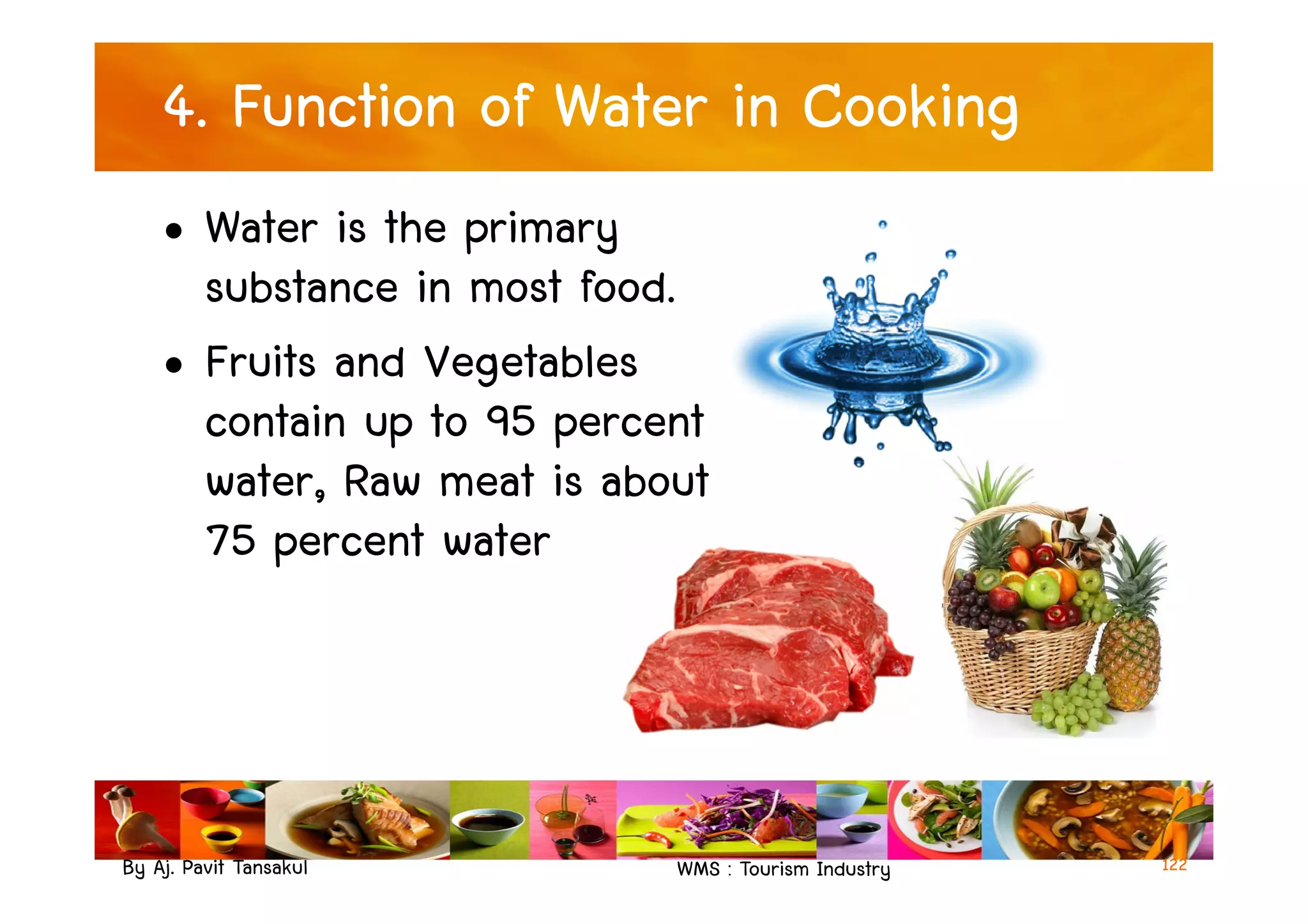 4. Function of Water in Cooking
• Water is the primary
substance in most food.
• Fruits and Vegetables
contain up to 95 percent
water, Raw meat is about
By Aj. Pavit Tansakul WMS : Tourism Industry
water, Raw meat is about
75 percent water
122
 