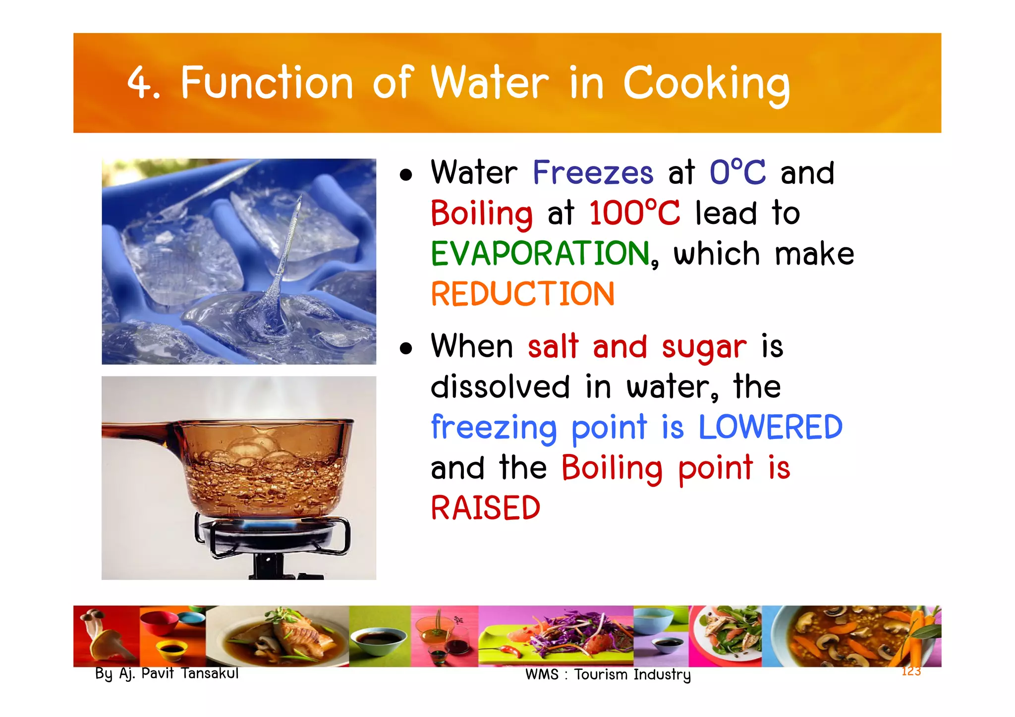 4. Function of Water in Cooking
• Water Freezes at 0๐C and
Boiling at 100๐C lead to
EVAPORATION, which make
REDUCTION
• When salt and sugar is
dissolved in water, the
By Aj. Pavit Tansakul WMS : Tourism Industry
• When salt and sugar is
dissolved in water, the
freezing point is LOWERED
and the Boiling point is
RAISED
123
 