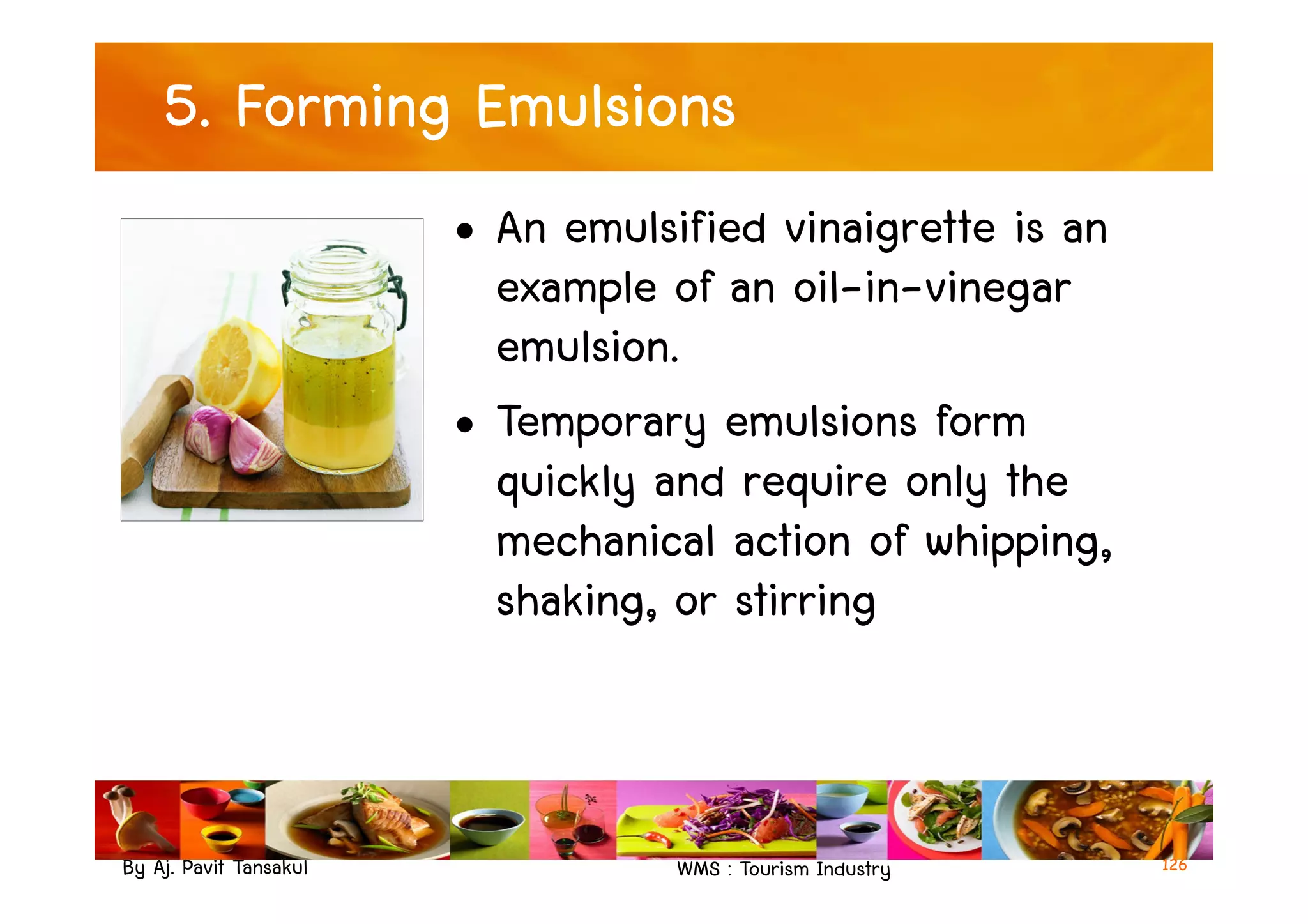 5. Forming Emulsions
• An emulsified vinaigrette is an
example of an oil-in-vinegar
emulsion.
• Temporary emulsions form
quickly and require only the
By Aj. Pavit Tansakul WMS : Tourism Industry
quickly and require only the
mechanical action of whipping,
shaking, or stirring
126
 