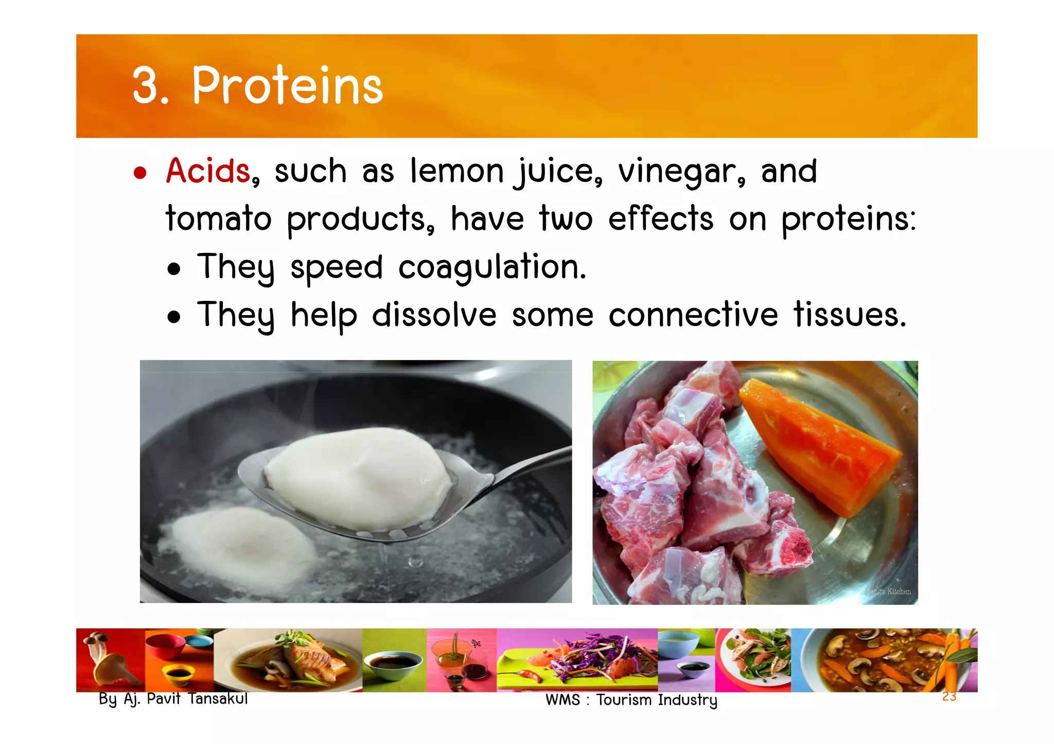 3. Proteins
• Acids, such as lemon juice, vinegar, and
tomato products, have two effects on proteins:
• They speed coagulation.
• They help dissolve some connective tissues.
By Aj. Pavit Tansakul WMS : Tourism Industry 23
 