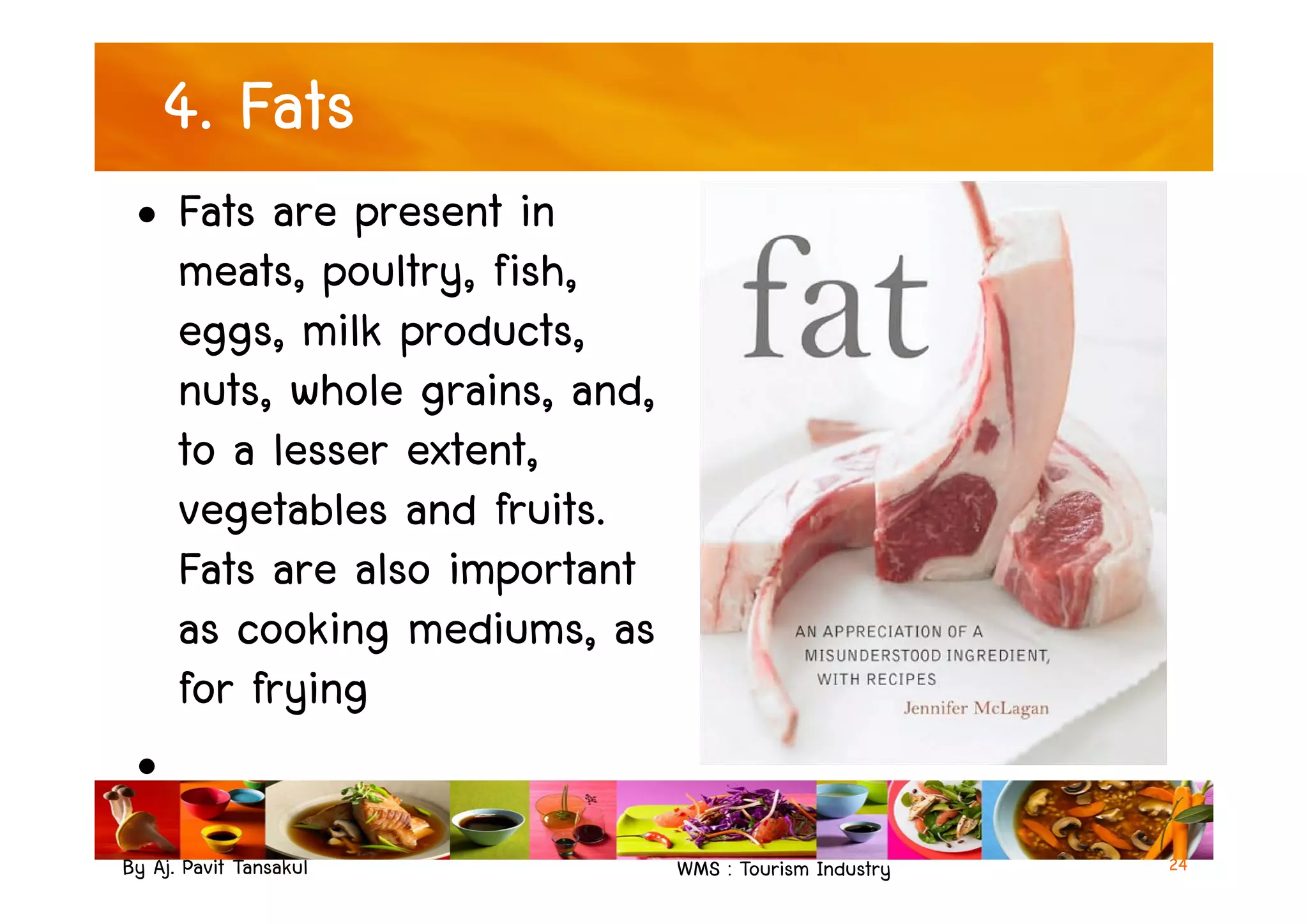 4. Fats
• Fats are present in
meats, poultry, fish,
eggs, milk products,
nuts, whole grains, and,
to a lesser extent,
By Aj. Pavit Tansakul WMS : Tourism Industry
to a lesser extent,
vegetables and fruits.
Fats are also important
as cooking mediums, as
for frying
•
24
 