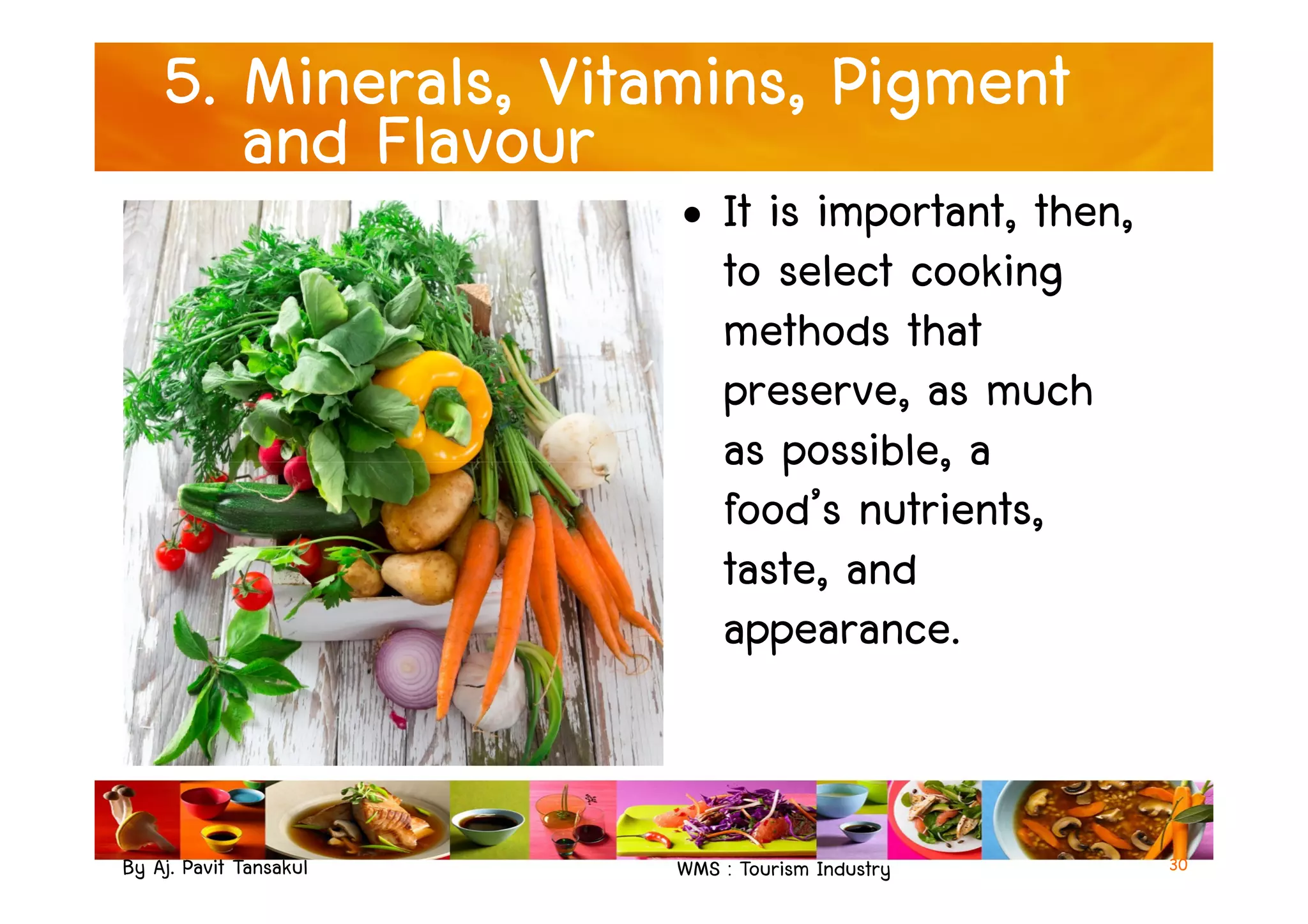 5. Minerals, Vitamins, Pigment
and Flavour
• It is important, then,
to select cooking
methods that
preserve, as much
as possible, a
By Aj. Pavit Tansakul WMS : Tourism Industry
as possible, a
food’s nutrients,
taste, and
appearance.
30
 