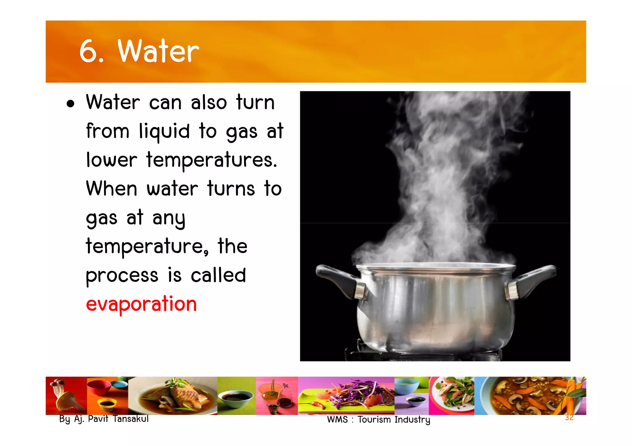 6. Water
• Water can also turn
from liquid to gas at
lower temperatures.
When water turns to
gas at any
By Aj. Pavit Tansakul WMS : Tourism Industry
gas at any
temperature, the
process is called
evaporation
32
 