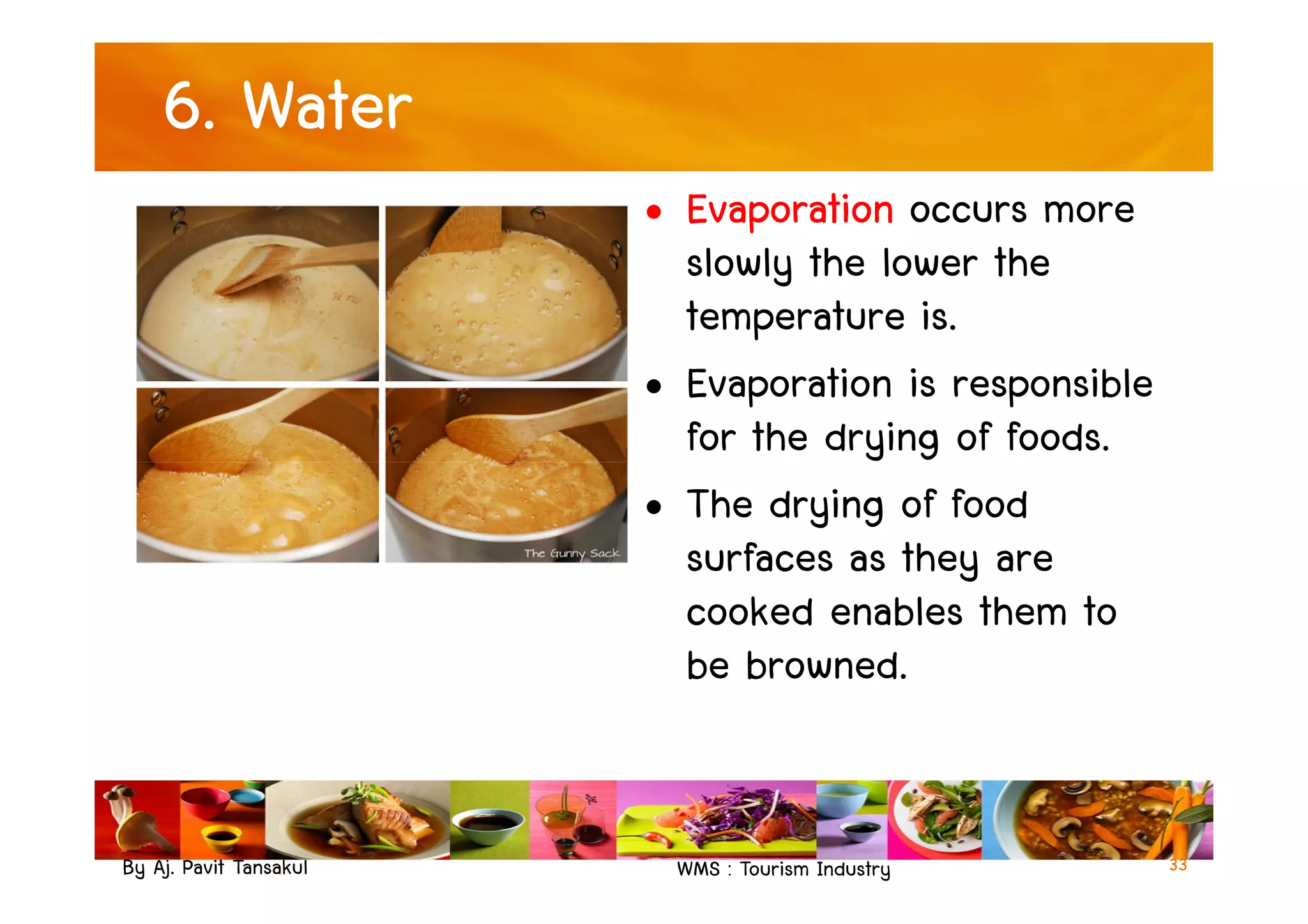 6. Water
• Evaporation occurs more
slowly the lower the
temperature is.
• Evaporation is responsible
for the drying of foods.
By Aj. Pavit Tansakul WMS : Tourism Industry
for the drying of foods.
• The drying of food
surfaces as they are
cooked enables them to
be browned.
33
 