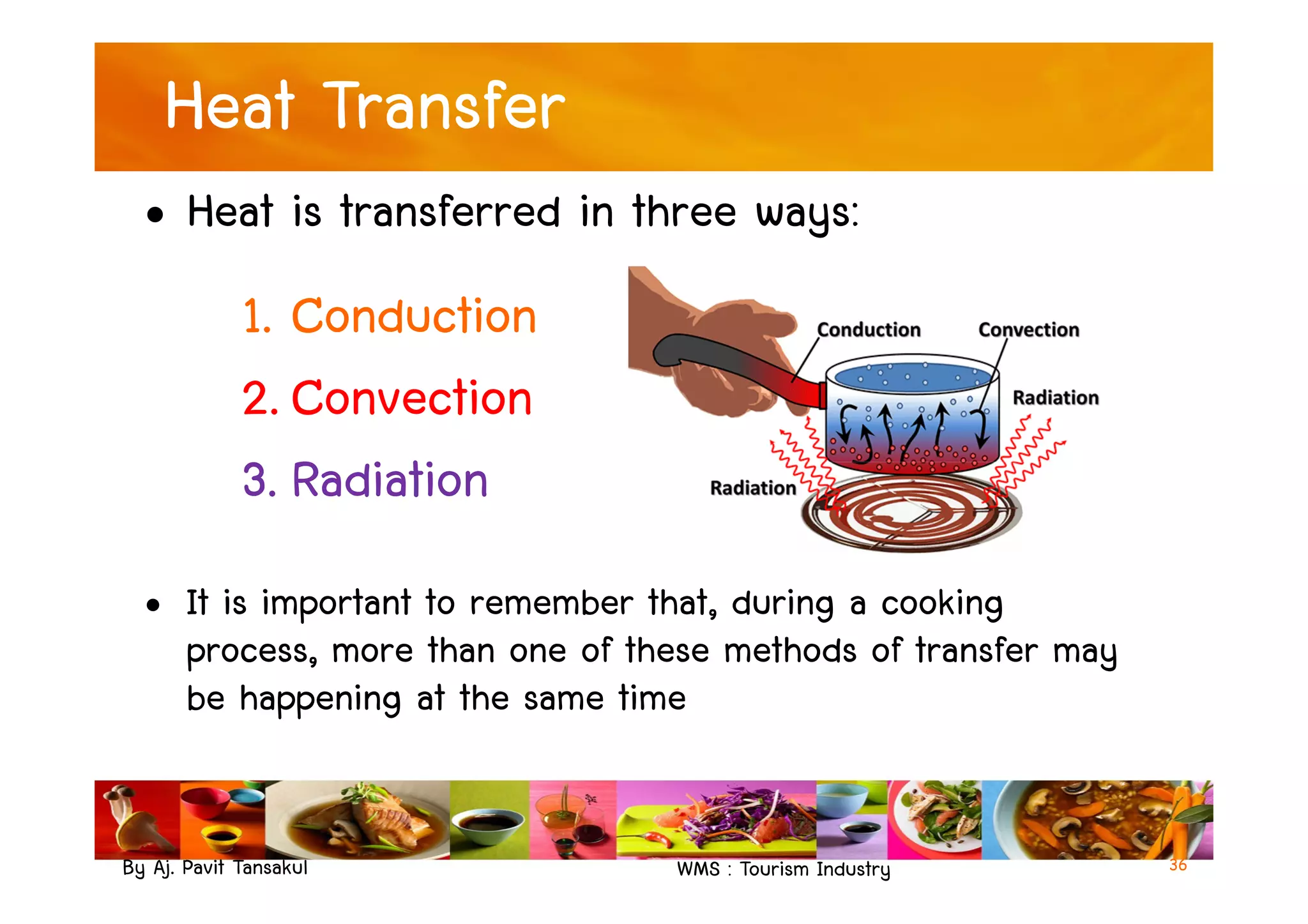 Heat Transfer
• Heat is transferred in three ways:
1. Conduction
2. Convection
3. Radiation
By Aj. Pavit Tansakul WMS : Tourism Industry
3. Radiation
• It is important to remember that, during a cooking
process, more than one of these methods of transfer may
be happening at the same time
36
 