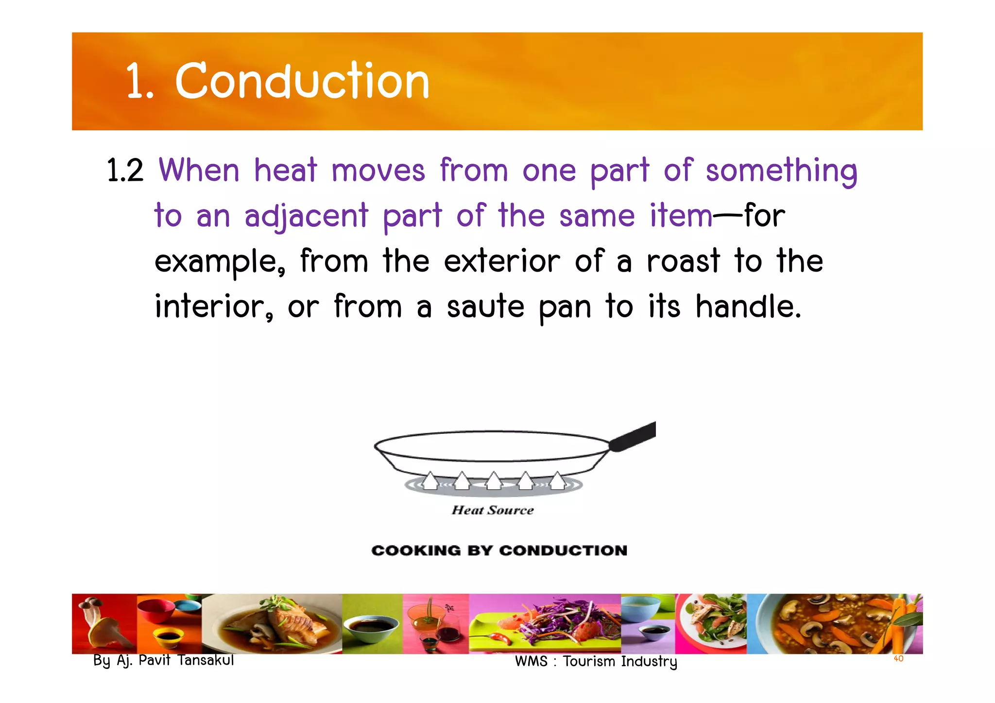 1. Conduction
1.2 When heat moves from one part of something
to an adjacent part of the same item—for
example, from the exterior of a roast to the
interior, or from a saute pan to its handle.
By Aj. Pavit Tansakul WMS : Tourism Industry 40
 