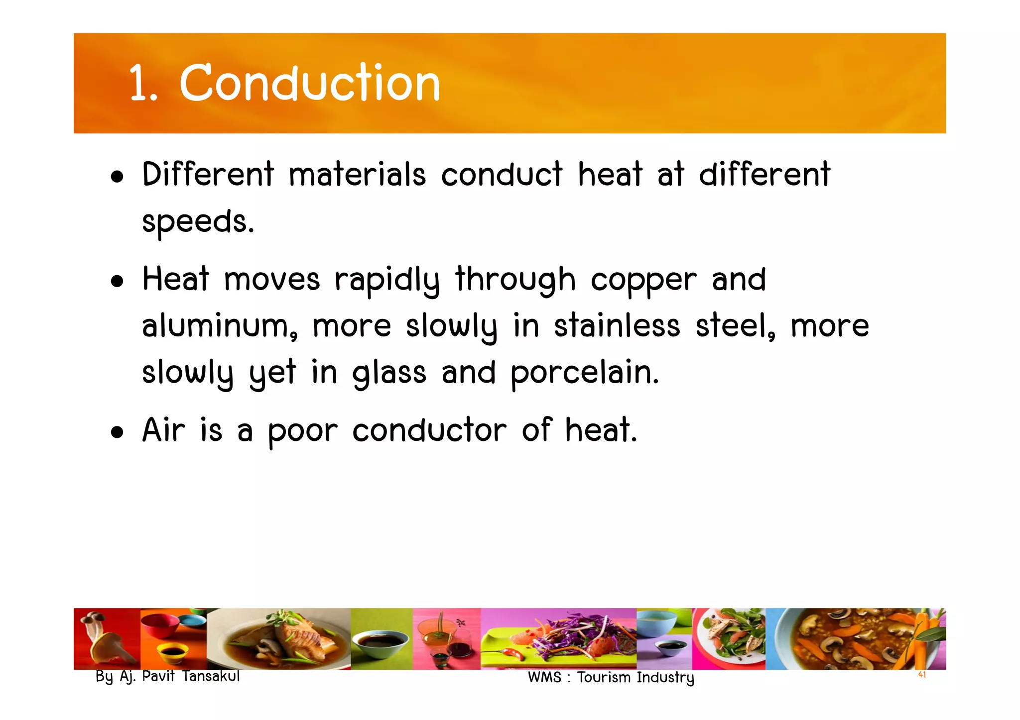 1. Conduction
• Different materials conduct heat at different
speeds.
• Heat moves rapidly through copper and
aluminum, more slowly in stainless steel, more
slowly yet in glass and porcelain.
By Aj. Pavit Tansakul WMS : Tourism Industry 41
slowly yet in glass and porcelain.
• Air is a poor conductor of heat.
 